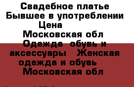 Свадебное платье.Бывшее в употреблении. › Цена ­ 12 000 - Московская обл. Одежда, обувь и аксессуары » Женская одежда и обувь   . Московская обл.